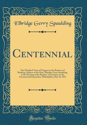 Read Centennial: One Hundred Years of Progress in the Business of Banking; Address of the Hon. Elbridge Gerry Spaulding, at the Meeting of the Bankers' Association, at the International Exposition, Philadelphia, May 30, 1876 (Classic Reprint) - Elbridge Gerry Spaulding file in ePub