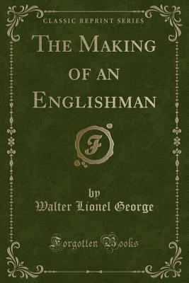 Read The Making of an Englishman (Classic Reprint) - Walter Lionel George | ePub