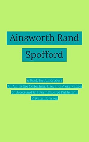 Read online A Book for All Readers: An Aid to the Collection, Use, and Preservation of Books and the Formation of Public and Private Libraries - Ainsworth Rand Spofford | PDF