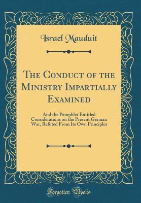 Read The Conduct of the Ministry Impartially Examined: And the Pamphlet Entitled Considerations on the Present German War, Refuted from Its Own Principles (Classic Reprint) - Israel Mauduit | PDF
