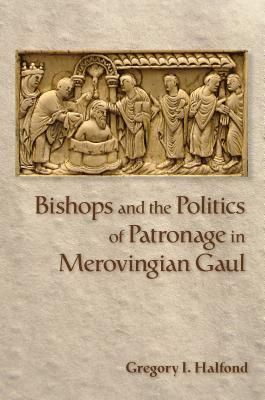 Read online Bishops and the Politics of Patronage in Merovingian Gaul - Gregory I Halfond | ePub