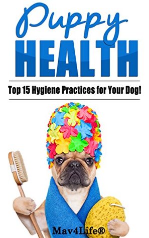 Read Puppy Health!: The Top 15 Hygiene Practices for Your Dog! (Mav4Life) - MAV4LIFE file in PDF