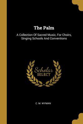 Read online The Palm: A Collection Of Sacred Music, For Choirs, Singing Schools And Conventions - C M Wyman file in PDF