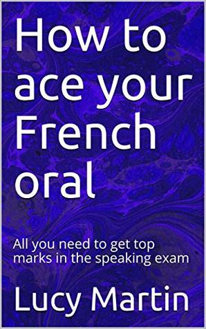 Read online How to ace your French oral: All you need to get top marks in the speaking exam - Lucy Martin | PDF