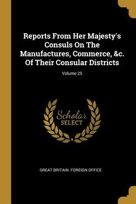 Read online Reports From Her Majesty's Consuls On The Manufactures, Commerce, &c. Of Their Consular Districts; Volume 25 - Great Britain Foreign Office file in ePub
