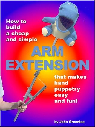 Read online How to Build a Cheap & Simple Arm Extension That Makes Hand Puppetry Easy & Fun! - John Greenlee | ePub