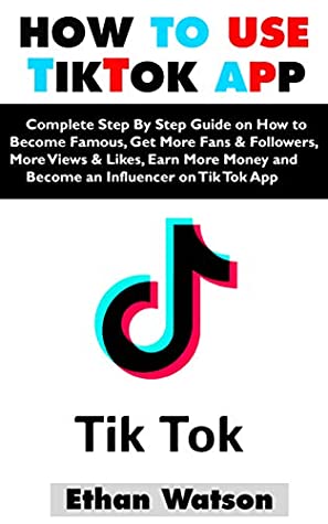 Read Online HOW TO USE TIKTOK APP: Complete Step By Step Guide on How to Become Famous, Get More Fans & Followers, More Views & Likes, Earn More Money and Become an Influencer on Tik Tok App - Ethan Watson file in ePub