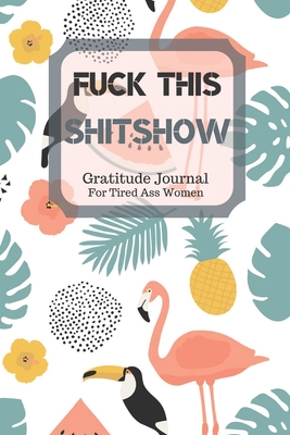 Download Fuck This Shit Show Gratitude Journal For Tired Ass Women: Cuss words Gratitude Journal Gift For Tired-Ass Women and Girls; Blank Templates to Record all your Fucking Thoughts - Bengen Gratitude | PDF